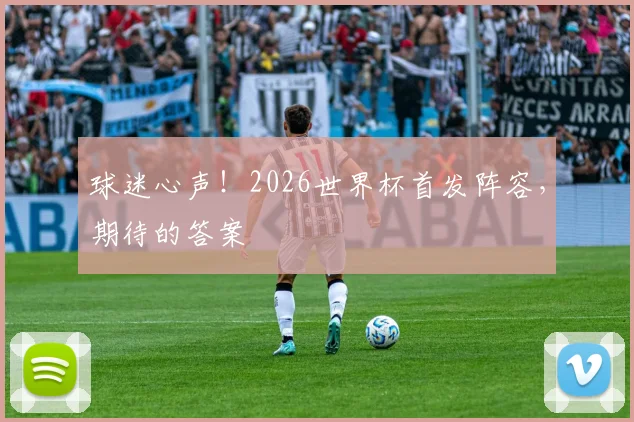 球迷心声！2026世界杯首发阵容，期待的答案