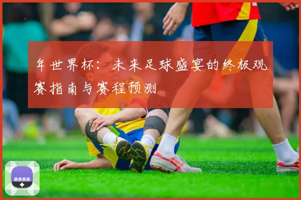 年世界杯:未来足球盛宴的终极观赛指南与赛程预测