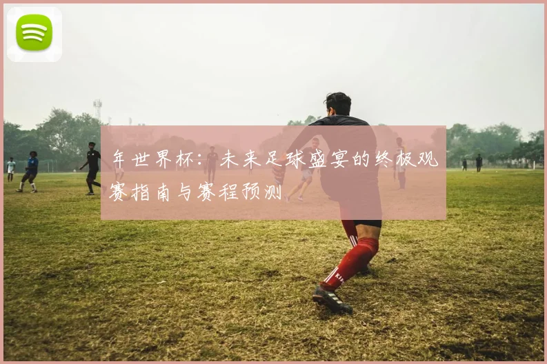年世界杯：未来足球盛宴的终极观赛指南与赛程预测