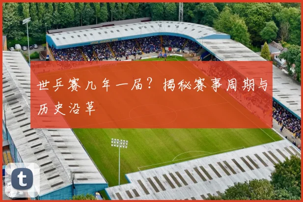 世乒赛几年一届？揭秘赛事周期与历史沿革