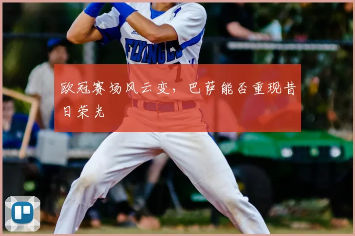 欧冠赛场风云变，巴萨能否重现昔日荣光
