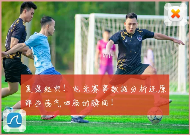 复盘经典!电竞赛事数据分析还原那些荡气回肠的瞬间!