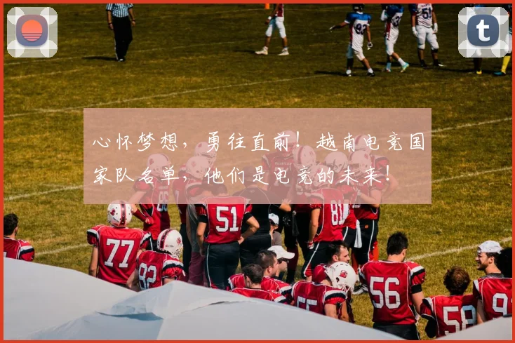 心怀梦想，勇往直前！越南电竞国家队名单，他们是电竞的未来！